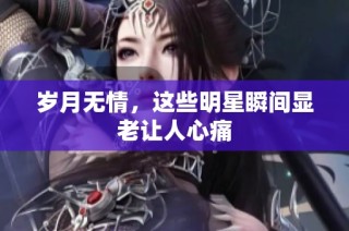 岁月无情，这些明星瞬间显老让人心痛
