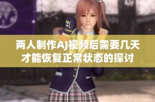 两人制作AJ视频后需要几天才能恢复正常状态的探讨