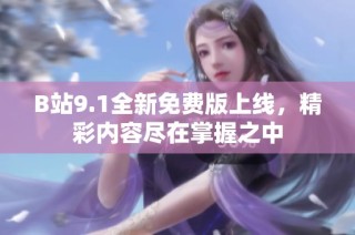 B站9.1全新免费版上线，精彩内容尽在掌握之中