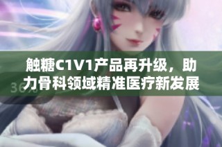 触糖C1V1产品再升级，助力骨科领域精准医疗新发展