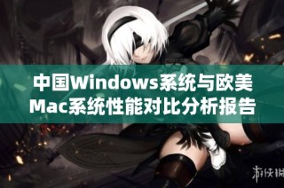 中国Windows系统与欧美Mac系统性能对比分析报告