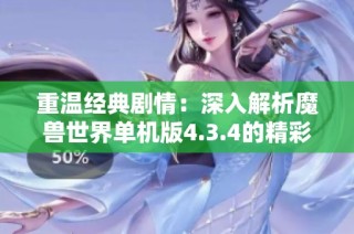 重温经典剧情：深入解析魔兽世界单机版4.3.4的精彩特色与玩法