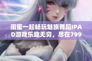 闺蜜一起畅玩魅族舞蹈IPAD游戏乐趣无穷，尽在799手游网