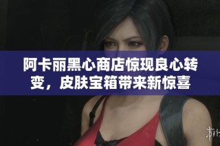 阿卡丽黑心商店惊现良心转变，皮肤宝箱带来新惊喜