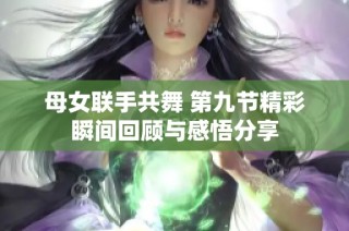 母女联手共舞 第九节精彩瞬间回顾与感悟分享
