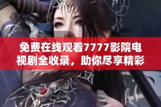 免费在线观看7777影院电视剧全收录，助你尽享精彩影视盛宴