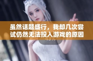 虽然话题盛行，我却几次尝试仍然无法投入游戏的原因是什么