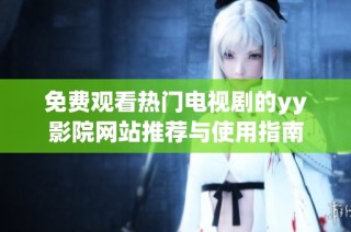 免费观看热门电视剧的yy影院网站推荐与使用指南