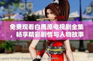 免费观看白鹿原电视剧全集，畅享精彩剧情与人物故事的绝佳体验