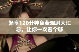 畅享120分钟免费观剧大汇总，让你一次看个够