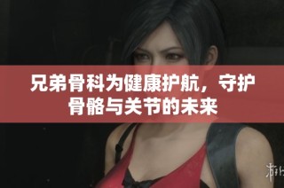 兄弟骨科为健康护航，守护骨骼与关节的未来