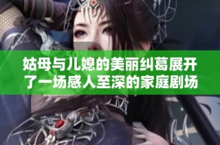 姑母与儿媳的美丽纠葛展开了一场感人至深的家庭剧场