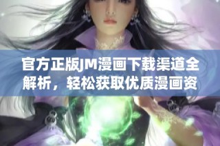 官方正版JM漫画下载渠道全解析，轻松获取优质漫画资源