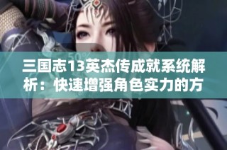 三国志13英杰传成就系统解析：快速增强角色实力的方法探讨