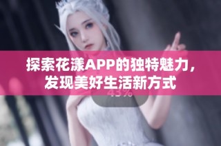 探索花漾APP的独特魅力，发现美好生活新方式