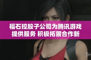 福石控股子公司为腾讯游戏提供服务 积极拓展合作新领域