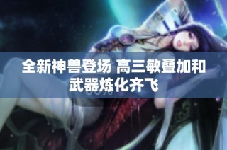 全新神兽登场 高三敏叠加和武器炼化齐飞
