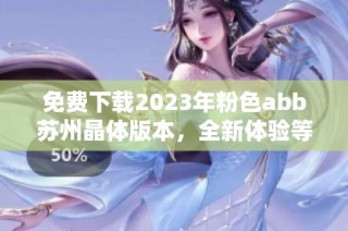 免费下载2023年粉色abb苏州晶体版本，全新体验等你来尝试