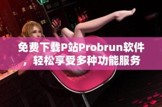免费下载P站Probrun软件，轻松享受多种功能服务