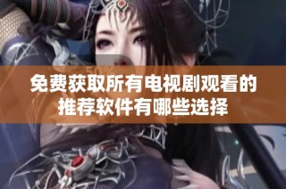免费获取所有电视剧观看的推荐软件有哪些选择