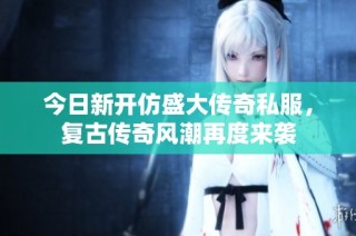 今日新开仿盛大传奇私服，复古传奇风潮再度来袭