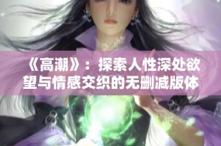《高潮》：探索人性深处欲望与情感交织的无删减版体验