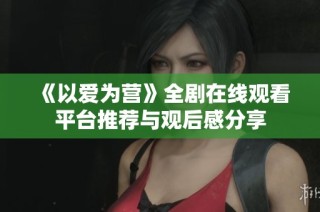 《以爱为营》全剧在线观看平台推荐与观后感分享