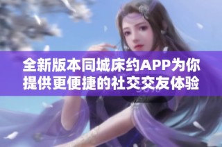全新版本同城床约APP为你提供更便捷的社交交友体验