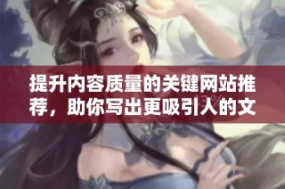 提升内容质量的关键网站推荐，助你写出更吸引人的文章