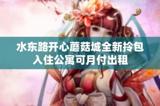 水东路开心蘑菇城全新拎包入住公寓可月付出租