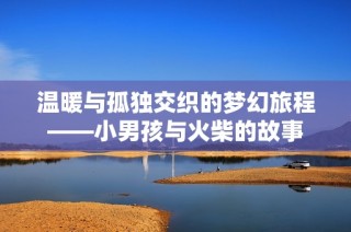 温暖与孤独交织的梦幻旅程——小男孩与火柴的故事