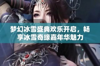 梦幻冰雪盛典欢乐开启，畅享冰雪奇缘嘉年华魅力