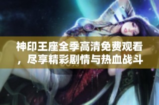 神印王座全季高清免费观看，尽享精彩剧情与热血战斗