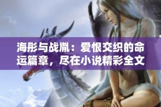 海彤与战胤：爱恨交织的命运篇章，尽在小说精彩全文中阅读