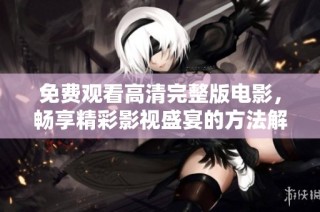 免费观看高清完整版电影，畅享精彩影视盛宴的方法解析