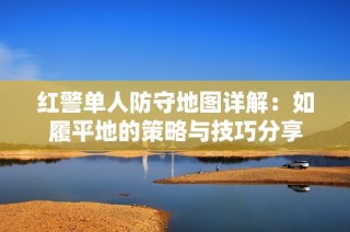 红警单人防守地图详解：如履平地的策略与技巧分享