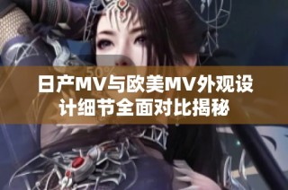 日产MV与欧美MV外观设计细节全面对比揭秘