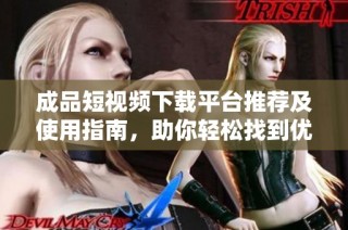 成品短视频下载平台推荐及使用指南，助你轻松找到优质资源