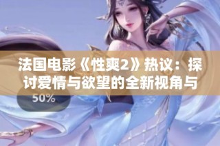 法国电影《性爽2》热议：探讨爱情与欲望的全新视角与挑战
