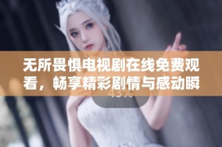 无所畏惧电视剧在线免费观看，畅享精彩剧情与感动瞬间