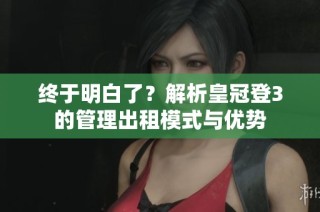终于明白了？解析皇冠登3的管理出租模式与优势