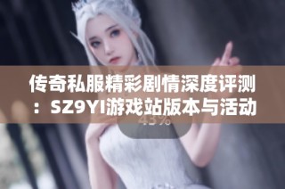 传奇私服精彩剧情深度评测：SZ9YI游戏站版本与活动全面解析