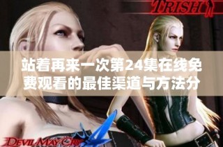 站着再来一次第24集在线免费观看的最佳渠道与方法分享