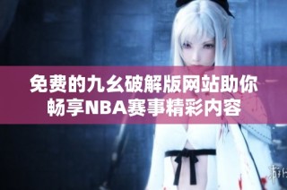 免费的九幺破解版网站助你畅享NBA赛事精彩内容