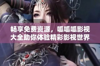 畅享免费资源，呱呱呱影视大全助你体验精彩影视世界