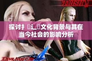 探讨扌喿辶畐文化背景与其在当今社会的影响分析