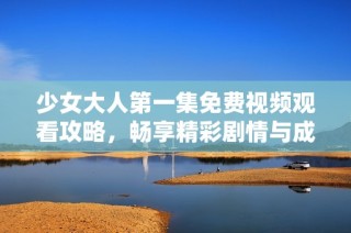 少女大人第一集免费视频观看攻略，畅享精彩剧情与成长故事