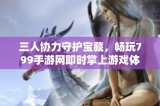 三人协力守护宝藏，畅玩799手游网即时掌上游戏体验