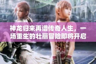 神龙归来再谱传奇人生，一场重生的壮丽冒险即将开启
