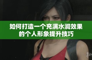 如何打造一个充满水润效果的个人形象提升技巧